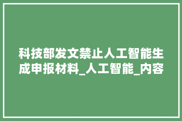 科技部发文禁止人工智能生成申报材料_人工智能_内容 智能写作