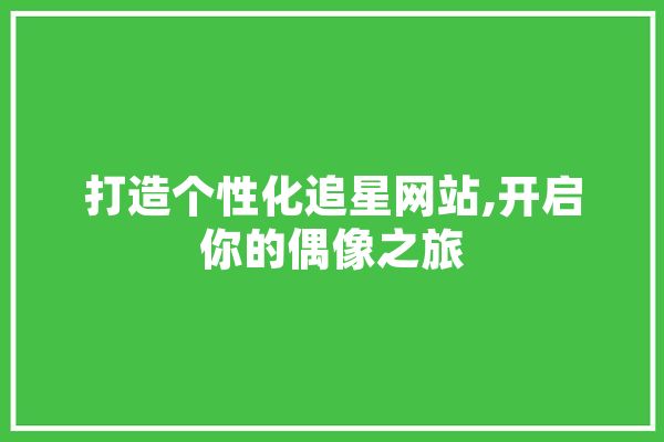 打造个性化追星网站,开启你的偶像之旅