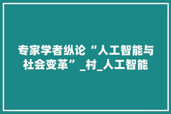 专家学者纵论“人工智能与社会变革”_村_人工智能 文字写作