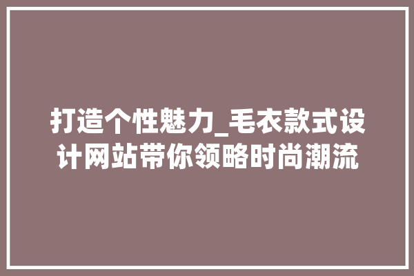 打造个性魅力_毛衣款式设计网站带你领略时尚潮流