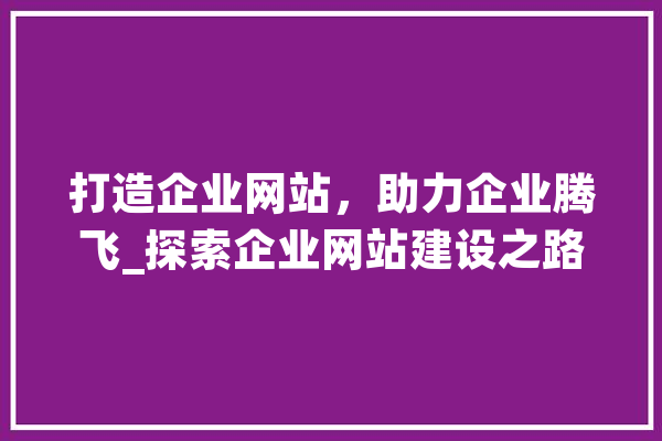 打造企业网站，助力企业腾飞_探索企业网站建设之路 计算机