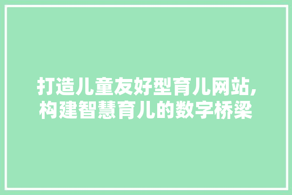 打造儿童友好型育儿网站,构建智慧育儿的数字桥梁