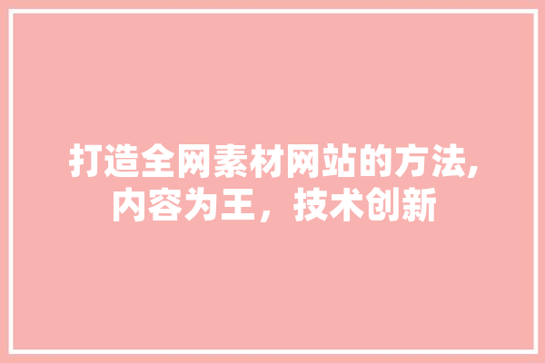 打造全网素材网站的方法,内容为王，技术创新 文字写作