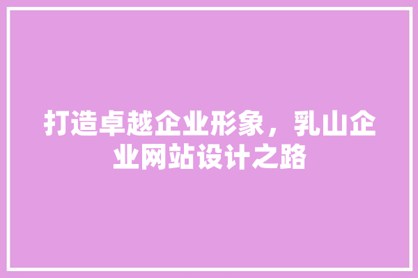 打造卓越企业形象，乳山企业网站设计之路 智能写作