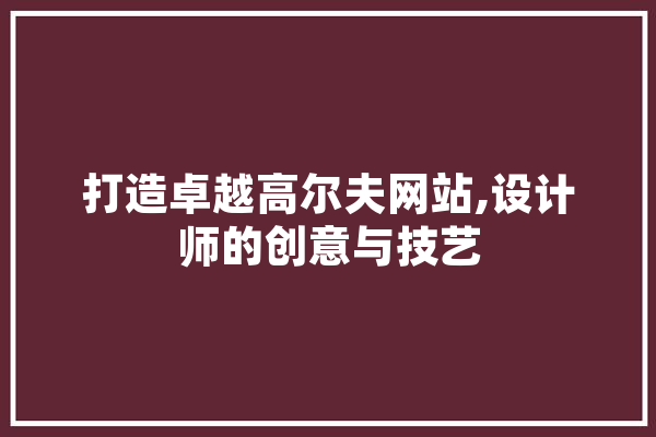 打造卓越高尔夫网站,设计师的创意与技艺