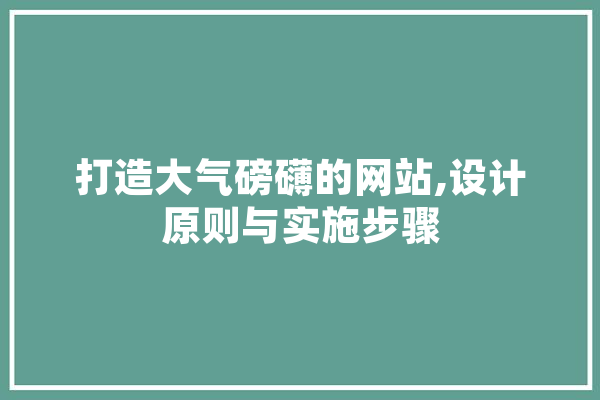打造大气磅礴的网站,设计原则与实施步骤 智能写作