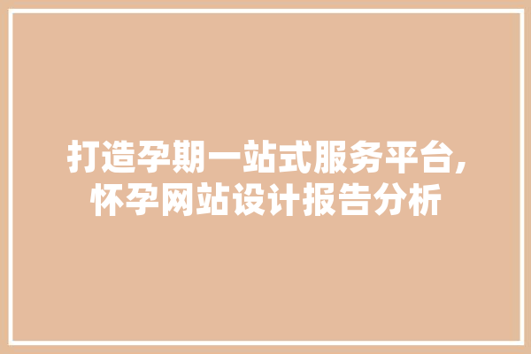 打造孕期一站式服务平台,怀孕网站设计报告分析