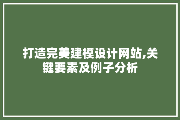 打造完美建模设计网站,关键要素及例子分析