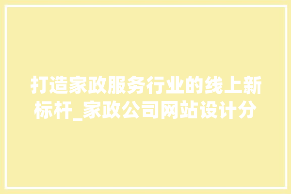 打造家政服务行业的线上新标杆_家政公司网站设计分析 科技快讯