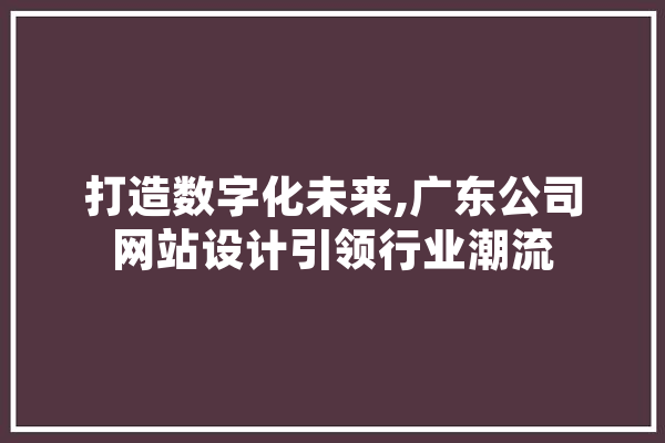 打造数字化未来,广东公司网站设计引领行业潮流