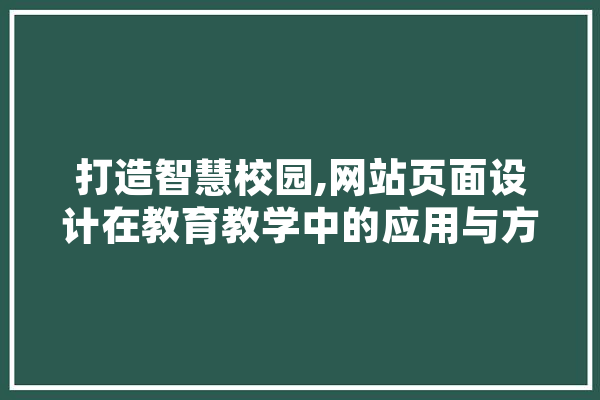 打造智慧校园,网站页面设计在教育教学中的应用与方法 文字写作