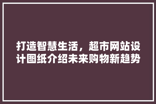 打造智慧生活，超市网站设计图纸介绍未来购物新趋势 绘影字幕
