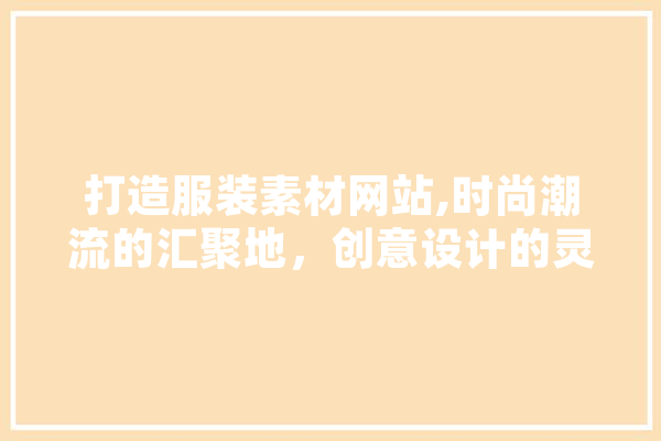打造服装素材网站,时尚潮流的汇聚地，创意设计的灵感源泉 绘影字幕