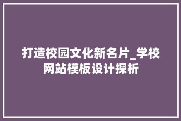 打造校园文化新名片_学校网站模板设计探析 文字写作