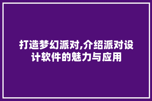 打造梦幻派对,介绍派对设计软件的魅力与应用 AI简讯