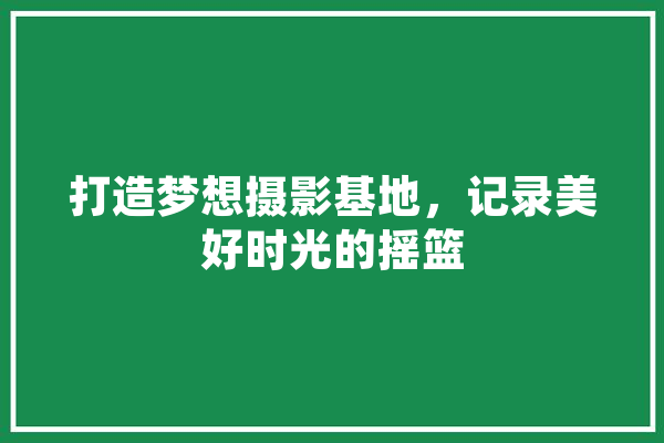 打造梦想摄影基地，记录美好时光的摇篮
