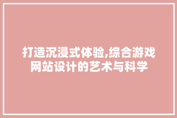 打造沉浸式体验,综合游戏网站设计的艺术与科学 文字写作