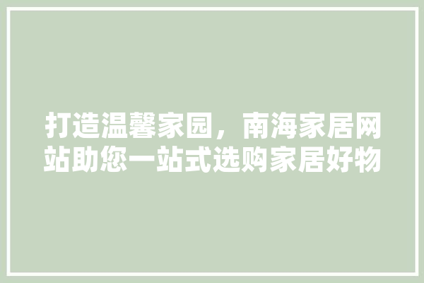 打造温馨家园，南海家居网站助您一站式选购家居好物