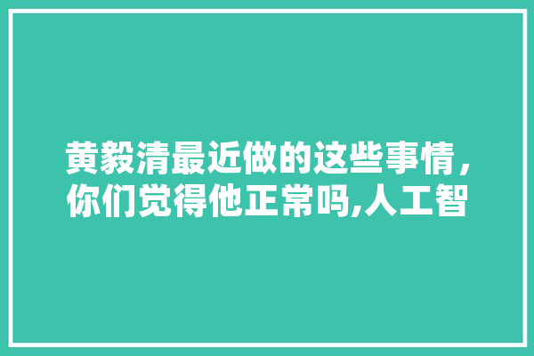 黄毅清最近做的这些事情，你们觉得他正常吗,人工智能王杰简历 AI简讯