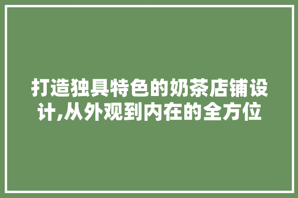 打造独具特色的奶茶店铺设计,从外观到内在的全方位分析