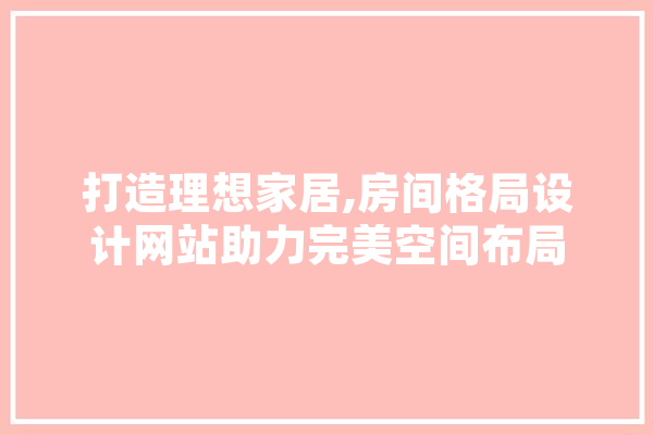 打造理想家居,房间格局设计网站助力完美空间布局 智能问答