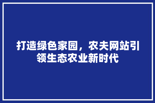 打造绿色家园，农夫网站引领生态农业新时代