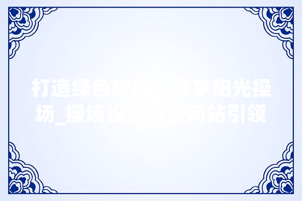打造绿色校园，共享阳光操场_操场设计方法网站引领校园设施建设新潮流 云服务
