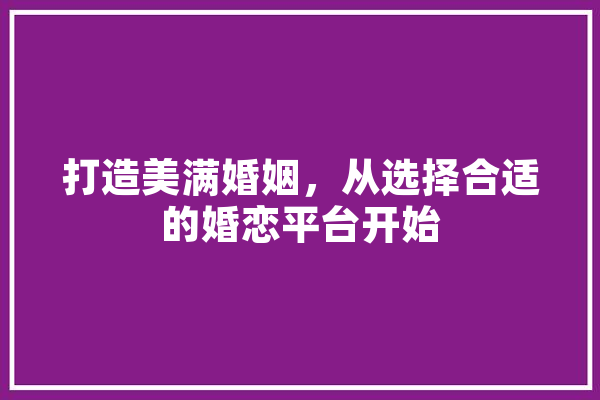 打造美满婚姻，从选择合适的婚恋平台开始