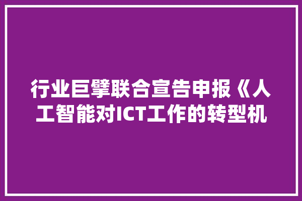 行业巨擘联合宣告申报《人工智能对ICT工作的转型机遇》_人工智能_技巧 绘影字幕