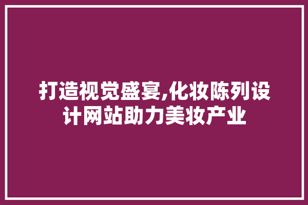 打造视觉盛宴,化妆陈列设计网站助力美妆产业 科技快讯