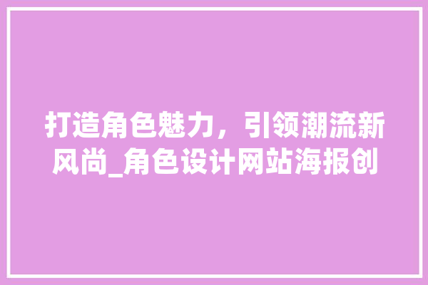 打造角色魅力，引领潮流新风尚_角色设计网站海报创意分析