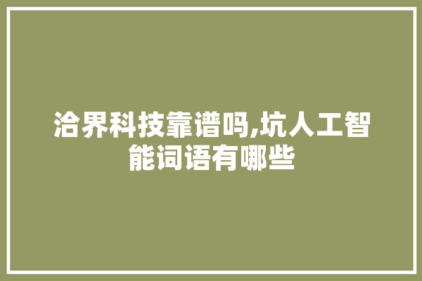 洽界科技靠谱吗,坑人工智能词语有哪些 AI简讯