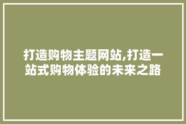 打造购物主题网站,打造一站式购物体验的未来之路