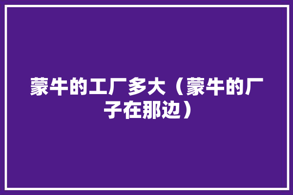 蒙牛的工厂多大（蒙牛的厂子在那边） 智能问答