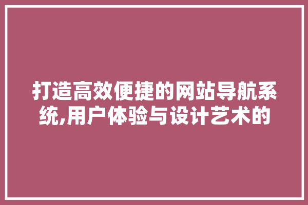 打造高效便捷的网站导航系统,用户体验与设计艺术的完美融合