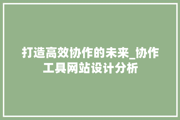 打造高效协作的未来_协作工具网站设计分析