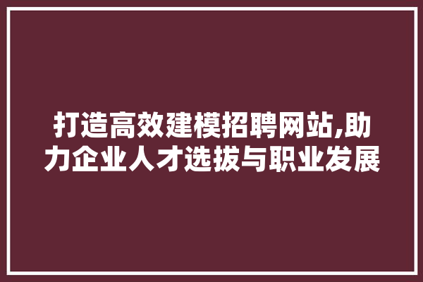 打造高效建模招聘网站,助力企业人才选拔与职业发展