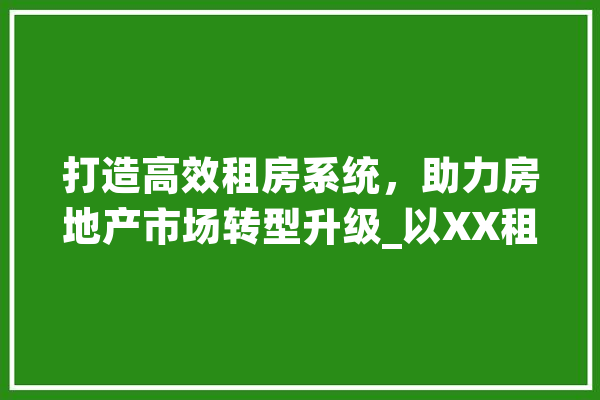 打造高效租房系统，助力房地产市场转型升级_以XX租房网站为例 智能问答