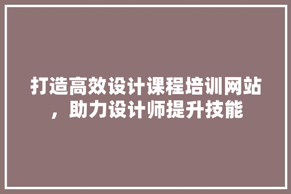 打造高效设计课程培训网站，助力设计师提升技能 AI简讯