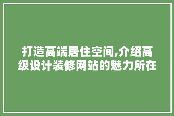 打造高端居住空间,介绍高级设计装修网站的魅力所在 云服务