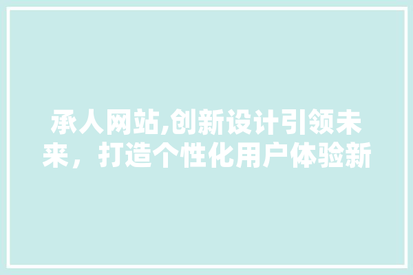 承人网站,创新设计引领未来，打造个性化用户体验新标杆 智能写作
