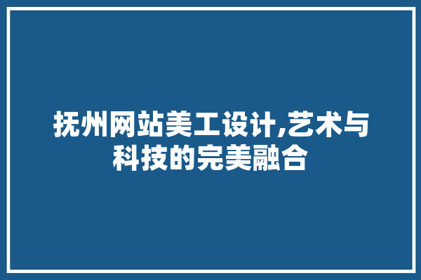 抚州网站美工设计,艺术与科技的完美融合