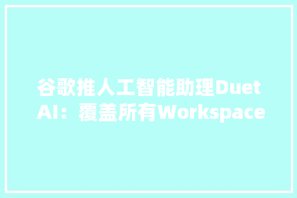 谷歌推人工智能助理Duet AI：覆盖所有Workspace应用月费30美元_人工智能_是一个 智能问答