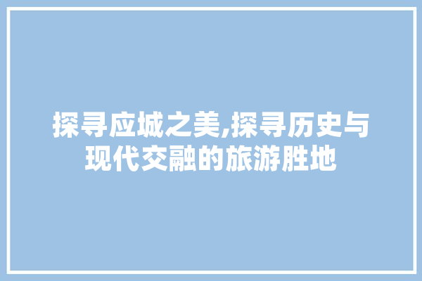 探寻应城之美,探寻历史与现代交融的旅游胜地 计算机