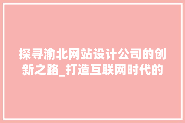 探寻渝北网站设计公司的创新之路_打造互联网时代的品牌新名片