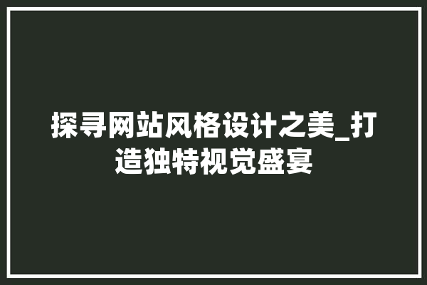 探寻网站风格设计之美_打造独特视觉盛宴 智能助手