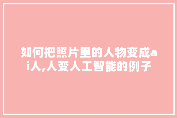 如何把照片里的人物变成ai人,人变人工智能的例子