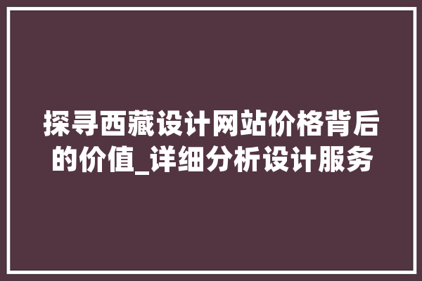 探寻西藏设计网站价格背后的价值_详细分析设计服务在西藏的独特魅力