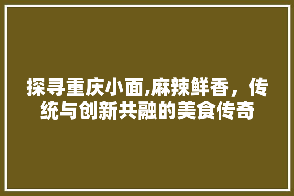 探寻重庆小面,麻辣鲜香，传统与创新共融的美食传奇