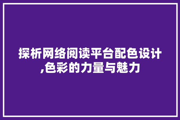 探析网络阅读平台配色设计,色彩的力量与魅力 科技快讯